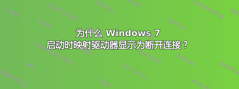 为什么 Windows 7 启动时映射驱动器显示为断开连接？