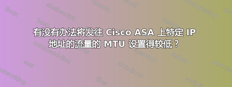 有没有办法将发往 Cisco ASA 上特定 IP 地址的流量的 MTU 设置得较低？