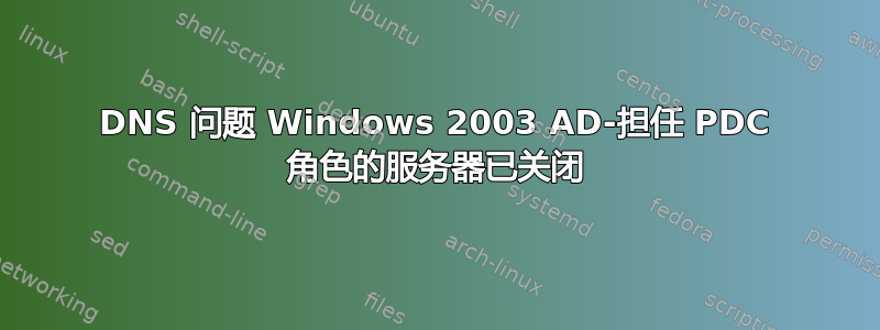 DNS 问题 Windows 2003 AD-担任 PDC 角色的服务器已关闭