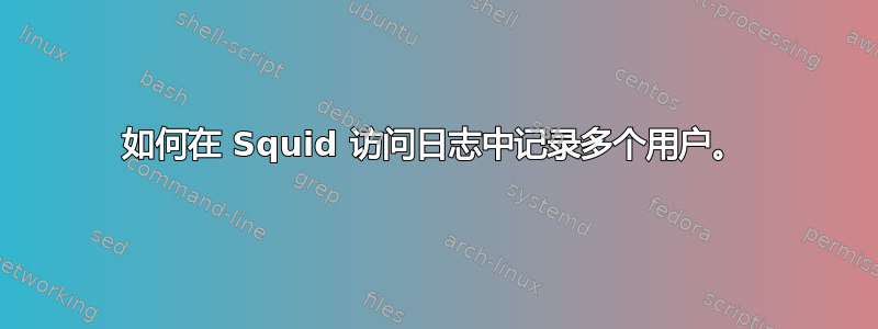 如何在 Squid 访问日志中记录多个用户。