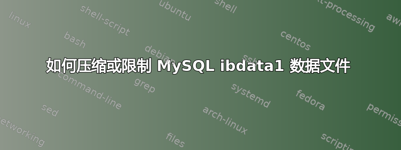 如何压缩或限制 MySQL ibdata1 数据文件