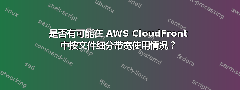 是否有可能在 AWS CloudFront 中按文件细分带宽使用情况？