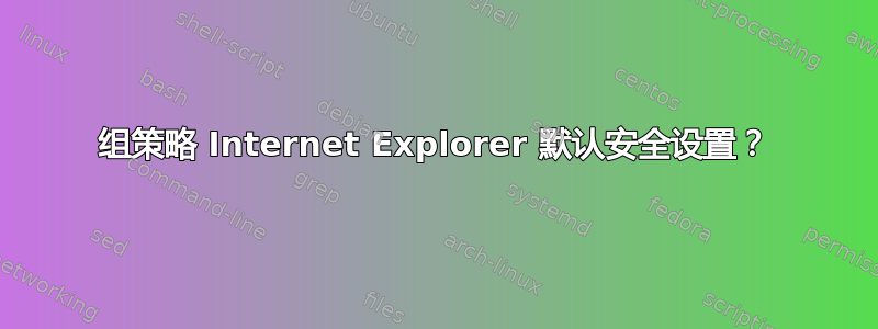 组策略 Internet Explorer 默认安全设置？