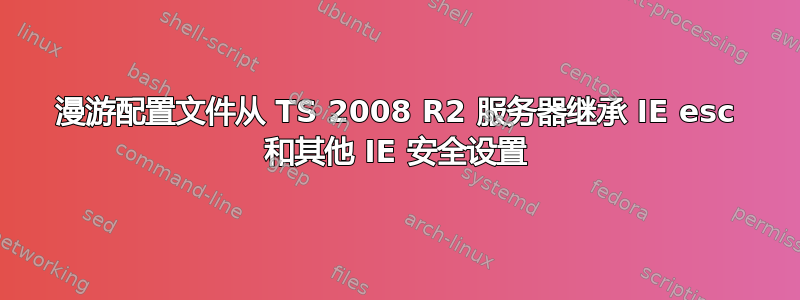 漫游配置文件从 TS 2008 R2 服务器继承 IE esc 和其他 IE 安全设​​置