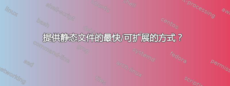 提供静态文件的最快/可扩展的方式？