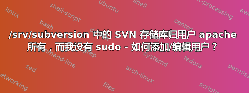 /srv/subversion 中的 SVN 存储库归用户 apache 所有，而我没有 sudo - 如何添加/编辑用户？