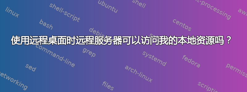 使用远程桌面时远程服务器可以访问我的本地资源吗？