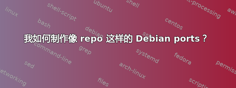 我如何制作像 repo 这样的 Debian ports？