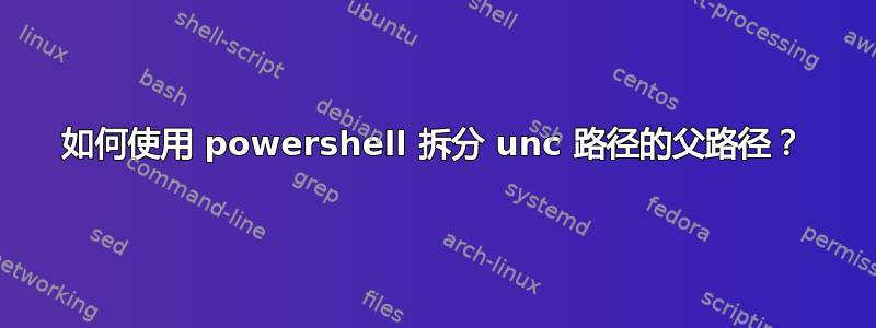 如何使用 powershell 拆分 unc 路径的父路径？