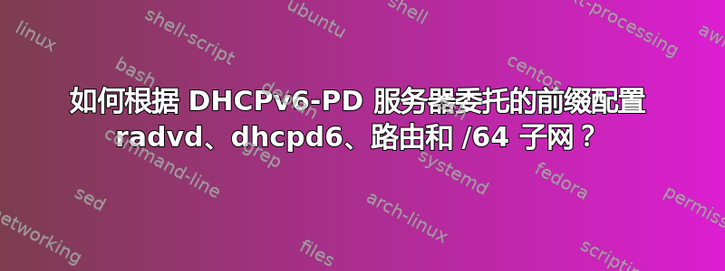 如何根据 DHCPv6-PD 服务器委托的前缀配置 radvd、dhcpd6、路由和 /64 子网？