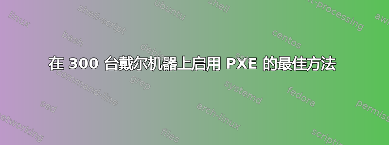 在 300 台戴尔机器上启用 PXE 的最佳方法