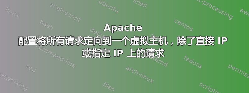 Apache 配置将所有请求定向到一个虚拟主机，除了直接 IP 或指定 IP 上的请求