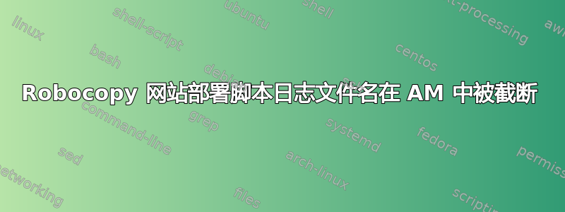 Robocopy 网站部署脚本日志文件名在 AM 中被截断