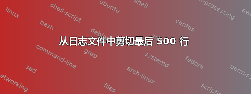 从日志文件中剪切最后 500 行