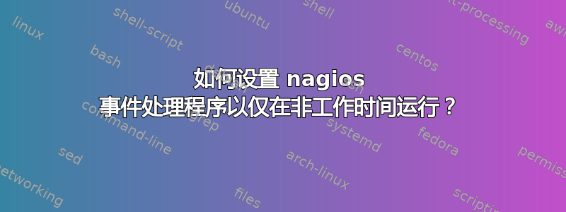 如何设置 nagios 事件处理程序以仅在非工作时间运行？