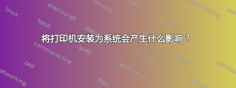 将打印机安装为系统会产生什么影响？