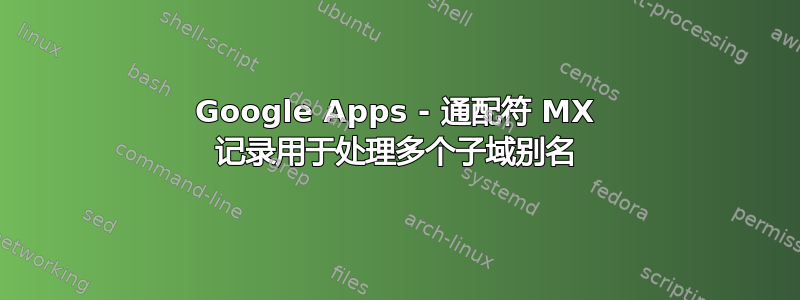 Google Apps - 通配符 MX 记录用于处理多个子域别名