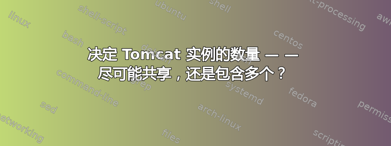 决定 Tomcat 实例的数量 — — 尽可能共享，还是包含多个？