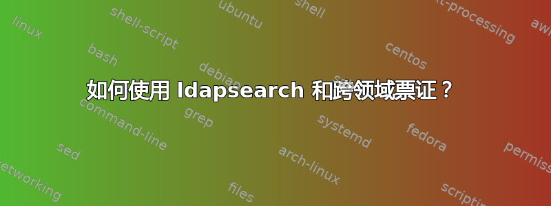 如何使用 ldapsearch 和跨领域票证？