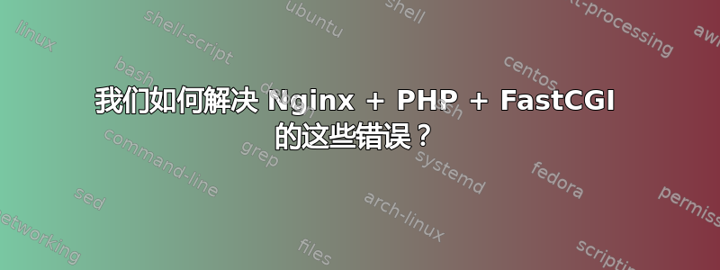 我们如何解决 Nginx + PHP + FastCGI 的这些错误？