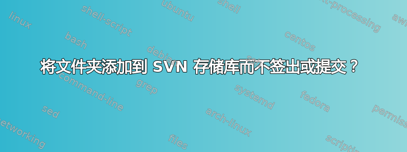 将文件夹添加到 SVN 存储库而不签出或提交？