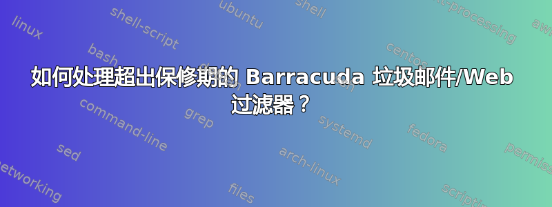 如何处理超出保修期的 Barracuda 垃圾邮件/Web 过滤器？