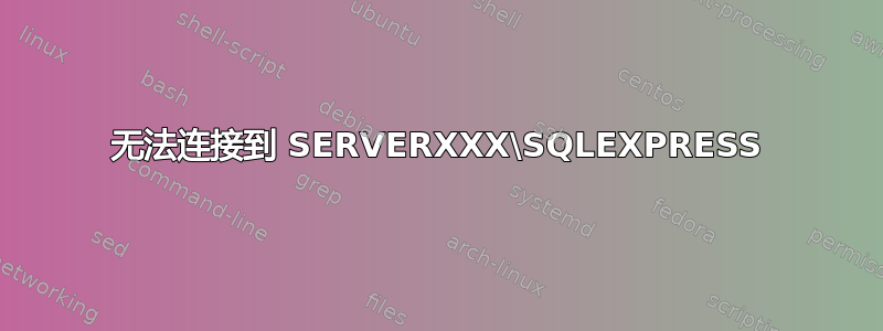 无法连接到 SERVERXXX\SQLEXPRESS