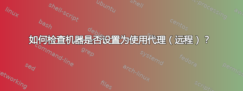 如何检查机器是否设置为使用代理（远程）？