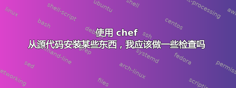 使用 chef 从源代码安装某些东西，我应该做一些检查吗