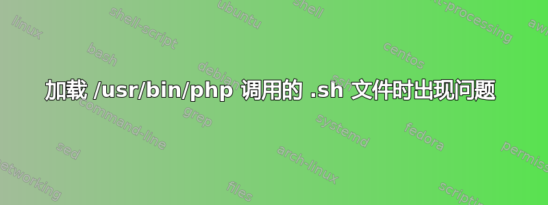 加载 /usr/bin/php 调用的 .sh 文件时出现问题