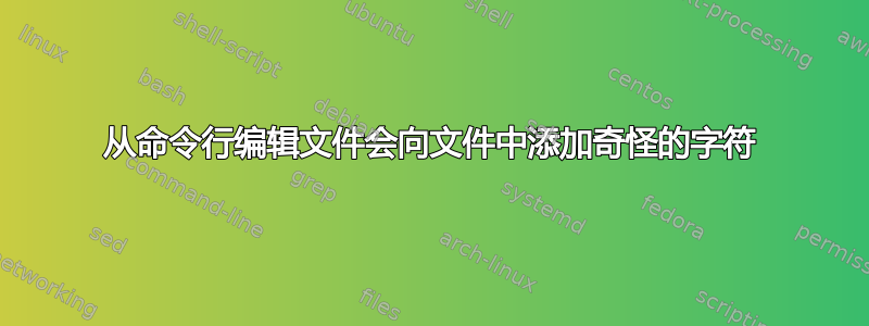 从命令行编辑文件会向文件中添加奇怪的字符