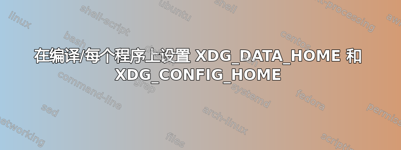 在编译/每个程序上设置 XDG_DATA_HOME 和 XDG_CONFIG_HOME