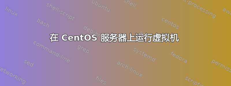 在 CentOS 服务器上运行虚拟机