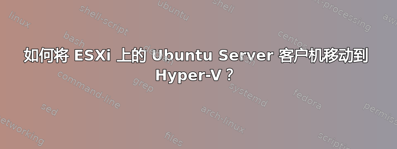 如何将 ESXi 上的 Ubuntu Server 客户机移动到 Hyper-V？