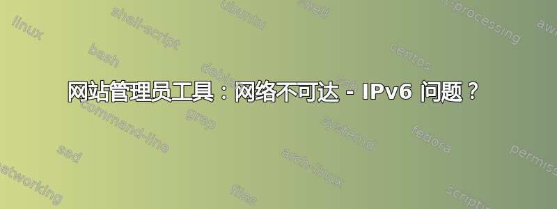 网站管理员工具：网络不可达 - IPv6 问题？