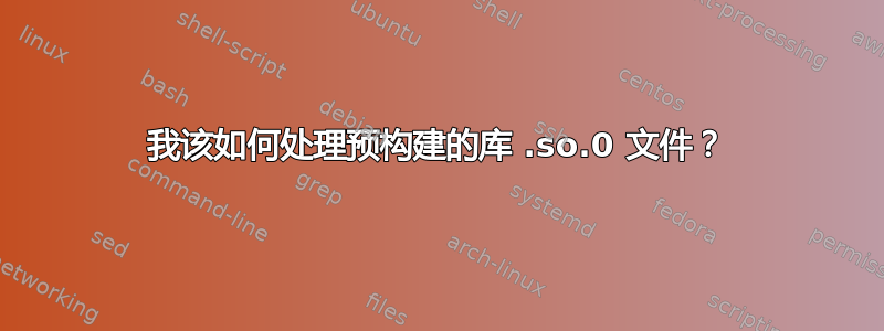 我该如何处理预构建的库 .so.0 文件？