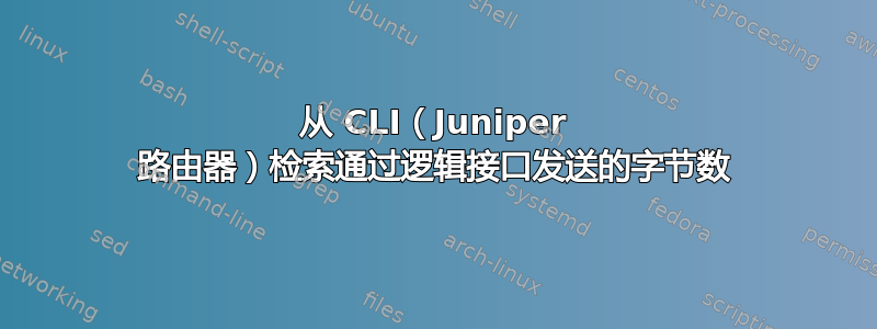 从 CLI（Juniper 路由器）检索通过逻辑接口发送的字节数