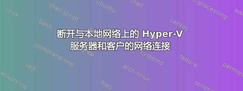 断开与本地网络上的 Hyper-V 服务器和客户的网络连接