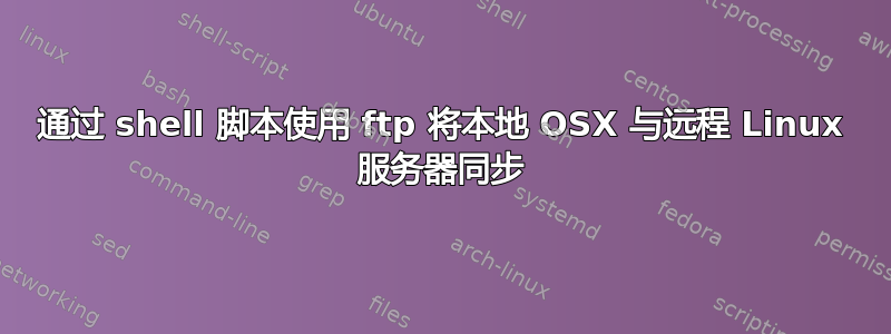 通过 shell 脚本使用 ftp 将本地 OSX 与远程 Linux 服务器同步