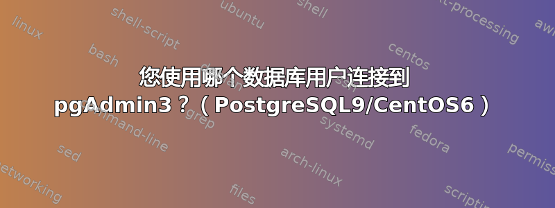 您使用哪个数据库用户连接到 pgAdmin3？（PostgreSQL9/CentOS6）