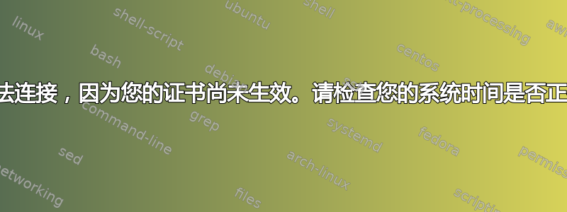 无法连接，因为您的证书尚未生效。请检查您的系统时间是否正确