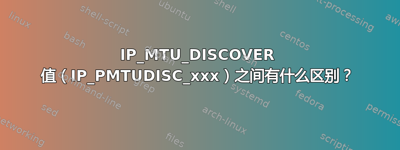 IP_MTU_DISCOVER 值（IP_PMTUDISC_xxx）之间有什么区别？