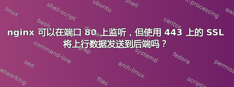 nginx 可以在端口 80 上监听，但使用 443 上的 SSL 将上行数据发送到后端吗？