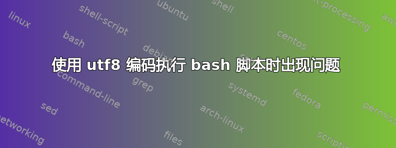 使用 utf8 编码执行 bash 脚本时出现问题