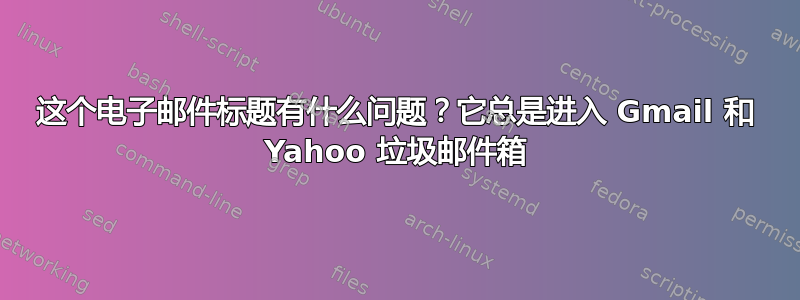 这个电子邮件标题有什么问题？它总是进入 Gmail 和 Yahoo 垃圾邮件箱