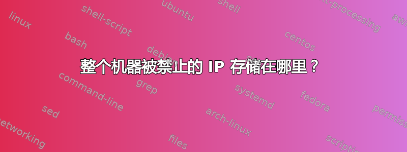 整个机器被禁止的 IP 存储在哪里？