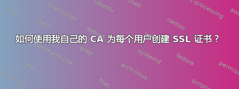 如何使用我自己的 CA 为每个用户创建 SSL 证书？