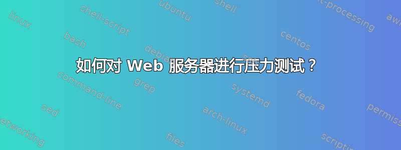 如何对 Web 服务器进行压力测试？