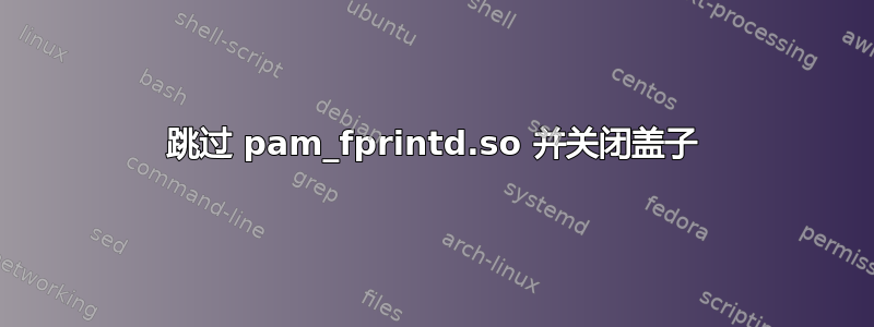 跳过 pam_fprintd.so 并关闭盖子