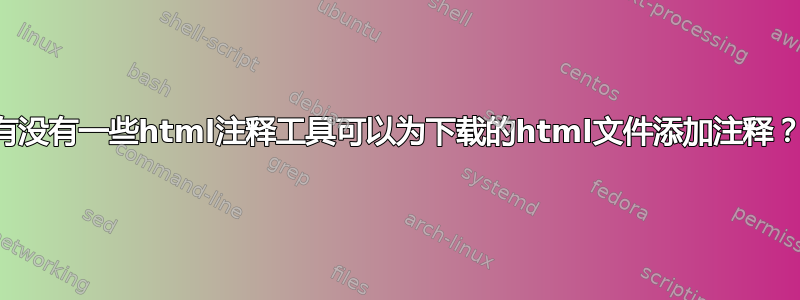 有没有一些html注释工具可以为下载的html文件添加注释？